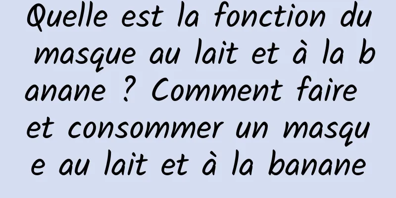 Quelle est la fonction du masque au lait et à la banane ? Comment faire et consommer un masque au lait et à la banane