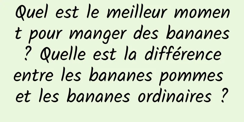 Quel est le meilleur moment pour manger des bananes ? Quelle est la différence entre les bananes pommes et les bananes ordinaires ?