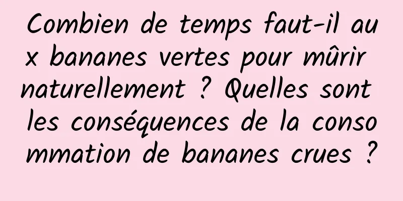 Combien de temps faut-il aux bananes vertes pour mûrir naturellement ? Quelles sont les conséquences de la consommation de bananes crues ?