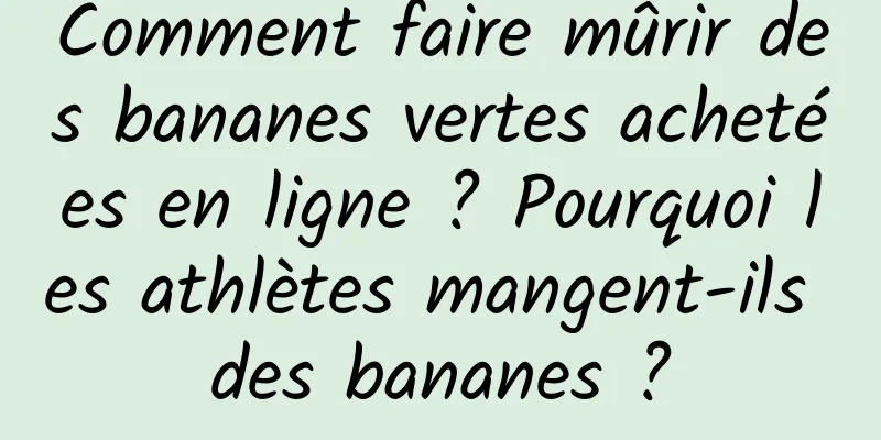 Comment faire mûrir des bananes vertes achetées en ligne ? Pourquoi les athlètes mangent-ils des bananes ?