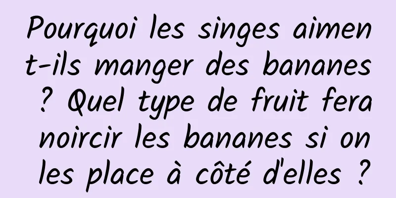 Pourquoi les singes aiment-ils manger des bananes ? Quel type de fruit fera noircir les bananes si on les place à côté d'elles ?