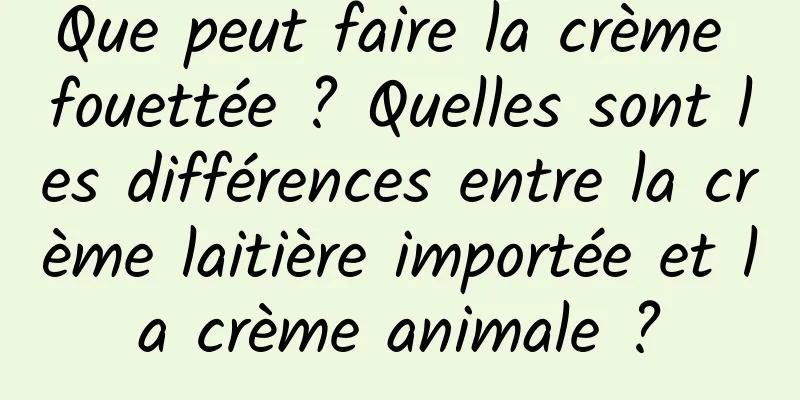 Que peut faire la crème fouettée ? Quelles sont les différences entre la crème laitière importée et la crème animale ?