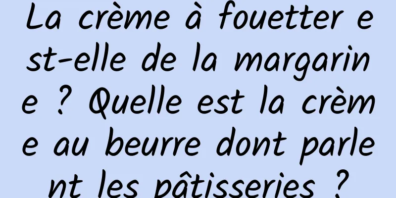 La crème à fouetter est-elle de la margarine ? Quelle est la crème au beurre dont parlent les pâtisseries ?