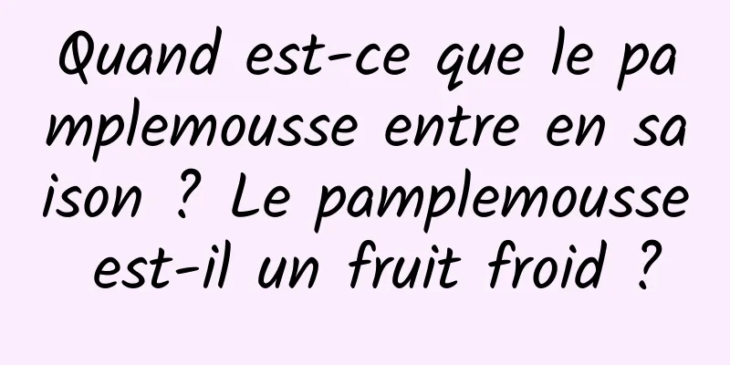 Quand est-ce que le pamplemousse entre en saison ? Le pamplemousse est-il un fruit froid ?