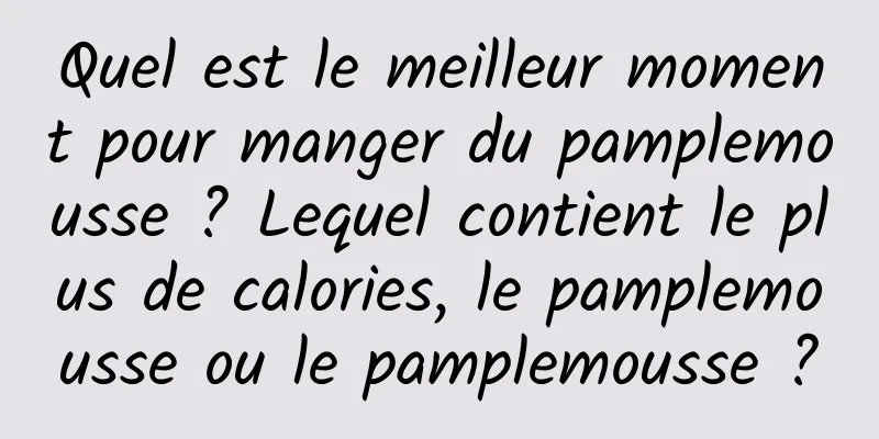 Quel est le meilleur moment pour manger du pamplemousse ? Lequel contient le plus de calories, le pamplemousse ou le pamplemousse ?