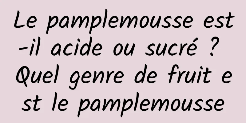 Le pamplemousse est-il acide ou sucré ? Quel genre de fruit est le pamplemousse
