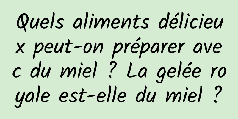 Quels aliments délicieux peut-on préparer avec du miel ? La gelée royale est-elle du miel ?