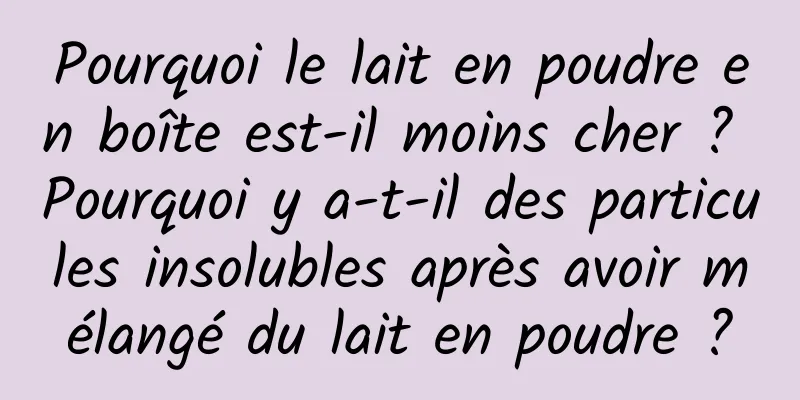 Pourquoi le lait en poudre en boîte est-il moins cher ? Pourquoi y a-t-il des particules insolubles après avoir mélangé du lait en poudre ?