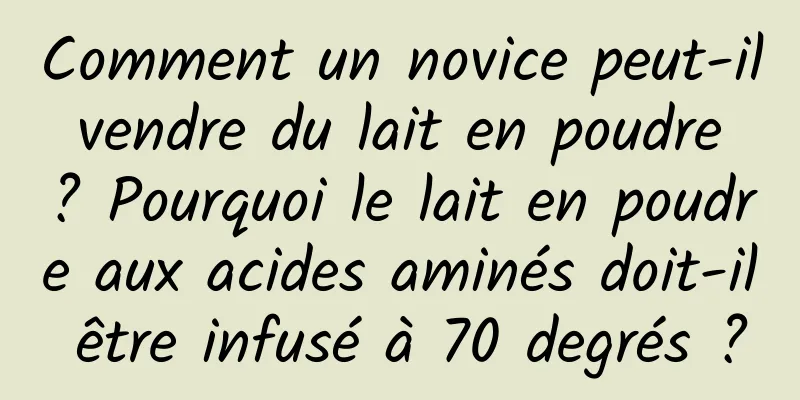 Comment un novice peut-il vendre du lait en poudre ? Pourquoi le lait en poudre aux acides aminés doit-il être infusé à 70 degrés ?