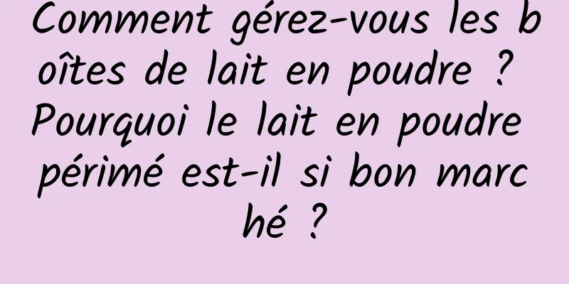 Comment gérez-vous les boîtes de lait en poudre ? Pourquoi le lait en poudre périmé est-il si bon marché ?