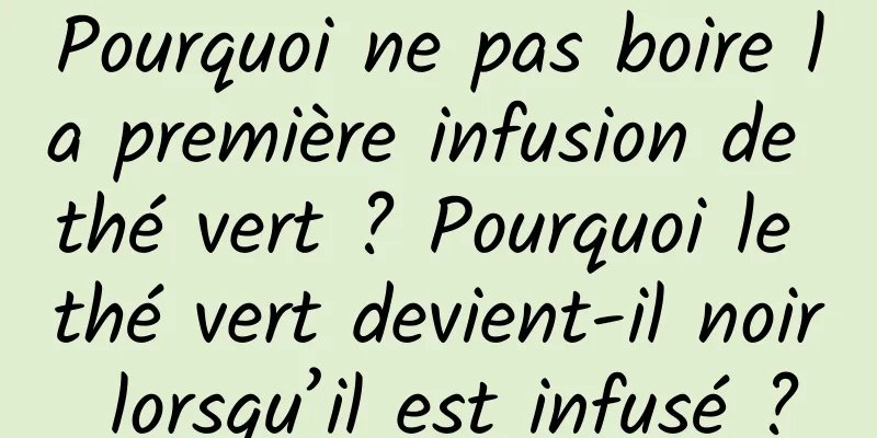 Pourquoi ne pas boire la première infusion de thé vert ? Pourquoi le thé vert devient-il noir lorsqu’il est infusé ?