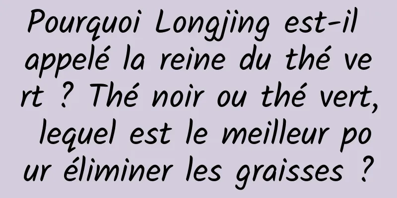 Pourquoi Longjing est-il appelé la reine du thé vert ? Thé noir ou thé vert, lequel est le meilleur pour éliminer les graisses ?