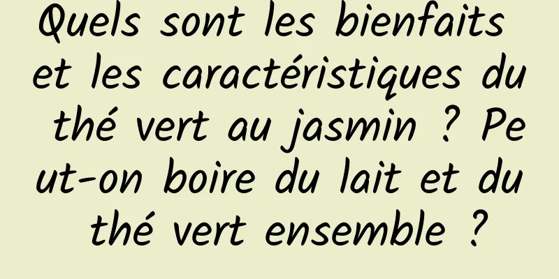 Quels sont les bienfaits et les caractéristiques du thé vert au jasmin ? Peut-on boire du lait et du thé vert ensemble ?