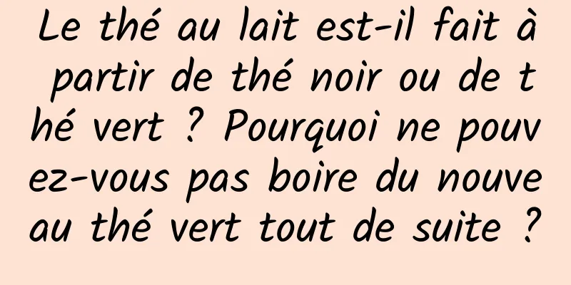 Le thé au lait est-il fait à partir de thé noir ou de thé vert ? Pourquoi ne pouvez-vous pas boire du nouveau thé vert tout de suite ?