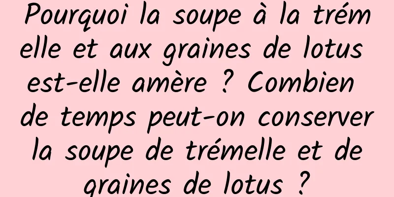 Pourquoi la soupe à la trémelle et aux graines de lotus est-elle amère ? Combien de temps peut-on conserver la soupe de trémelle et de graines de lotus ?