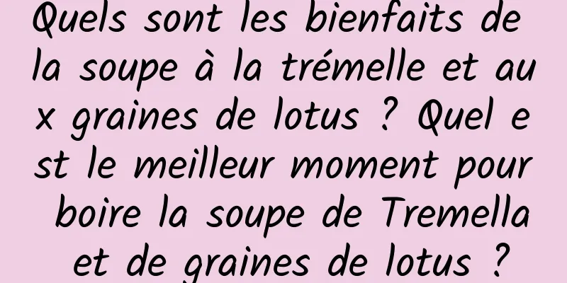 Quels sont les bienfaits de la soupe à la trémelle et aux graines de lotus ? Quel est le meilleur moment pour boire la soupe de Tremella et de graines de lotus ?