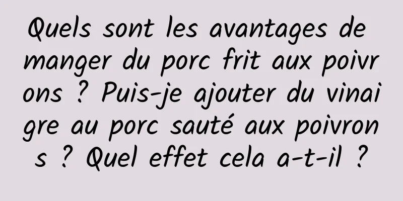 Quels sont les avantages de manger du porc frit aux poivrons ? Puis-je ajouter du vinaigre au porc sauté aux poivrons ? Quel effet cela a-t-il ?