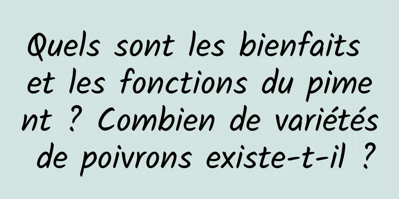 Quels sont les bienfaits et les fonctions du piment ? Combien de variétés de poivrons existe-t-il ?