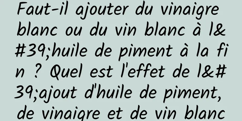 Faut-il ajouter du vinaigre blanc ou du vin blanc à l'huile de piment à la fin ? Quel est l'effet de l'ajout d'huile de piment, de vinaigre et de vin blanc