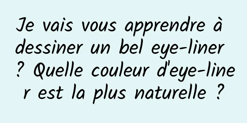 Je vais vous apprendre à dessiner un bel eye-liner ? Quelle couleur d'eye-liner est la plus naturelle ?