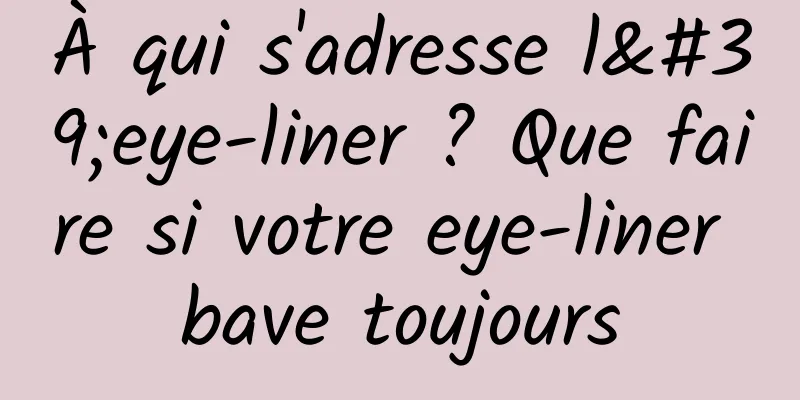 À qui s'adresse l'eye-liner ? Que faire si votre eye-liner bave toujours