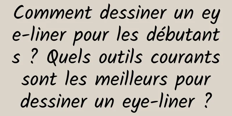 Comment dessiner un eye-liner pour les débutants ? Quels outils courants sont les meilleurs pour dessiner un eye-liner ?