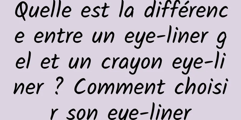 Quelle est la différence entre un eye-liner gel et un crayon eye-liner ? Comment choisir son eye-liner