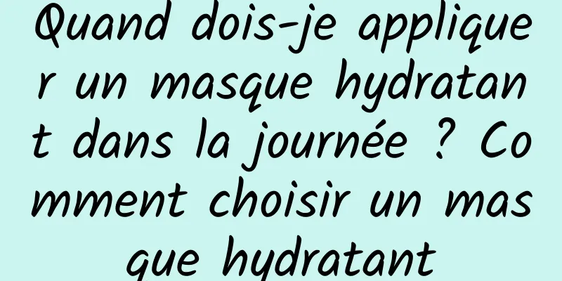Quand dois-je appliquer un masque hydratant dans la journée ? Comment choisir un masque hydratant