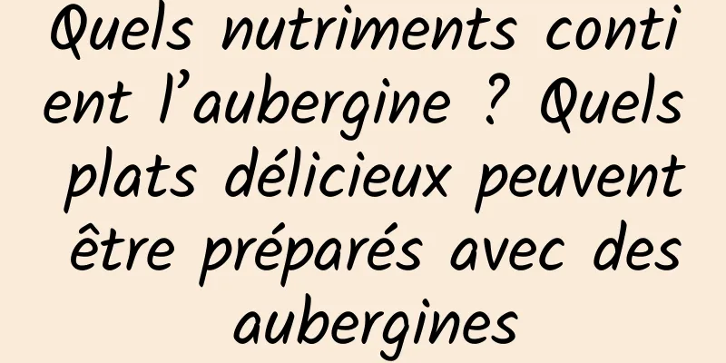 Quels nutriments contient l’aubergine ? Quels plats délicieux peuvent être préparés avec des aubergines
