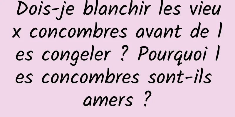 Dois-je blanchir les vieux concombres avant de les congeler ? Pourquoi les concombres sont-ils amers ?