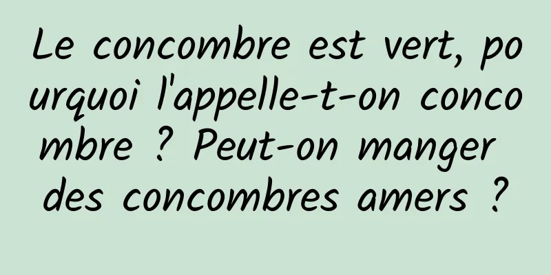 Le concombre est vert, pourquoi l'appelle-t-on concombre ? Peut-on manger des concombres amers ?