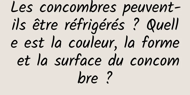 Les concombres peuvent-ils être réfrigérés ? Quelle est la couleur, la forme et la surface du concombre ?