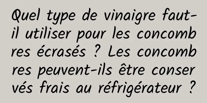 Quel type de vinaigre faut-il utiliser pour les concombres écrasés ? Les concombres peuvent-ils être conservés frais au réfrigérateur ?