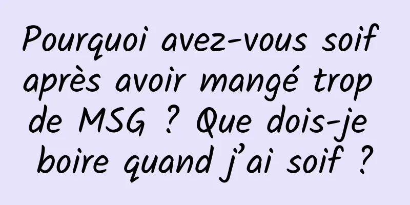 Pourquoi avez-vous soif après avoir mangé trop de MSG ? Que dois-je boire quand j’ai soif ?