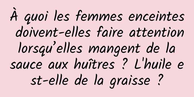 À quoi les femmes enceintes doivent-elles faire attention lorsqu’elles mangent de la sauce aux huîtres ? L'huile est-elle de la graisse ?