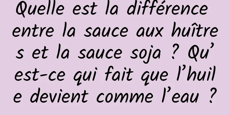 Quelle est la différence entre la sauce aux huîtres et la sauce soja ? Qu’est-ce qui fait que l’huile devient comme l’eau ?