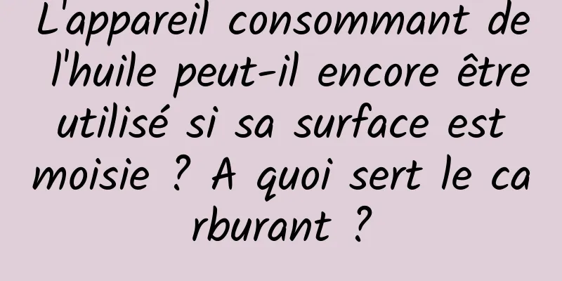 L'appareil consommant de l'huile peut-il encore être utilisé si sa surface est moisie ? A quoi sert le carburant ?
