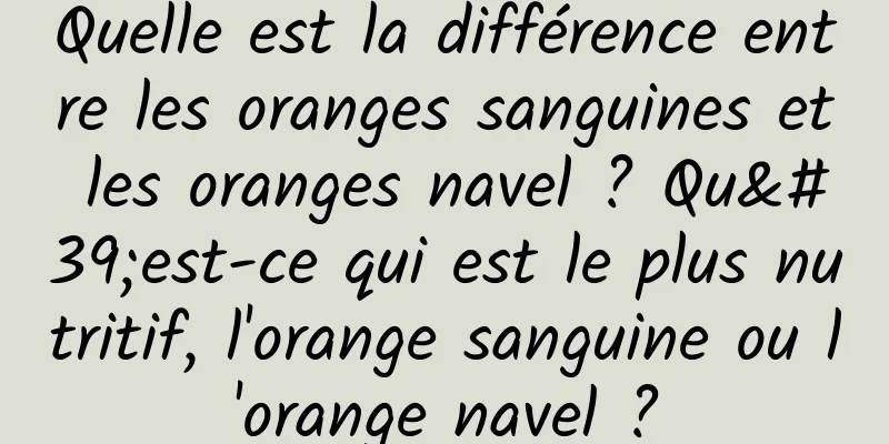 Quelle est la différence entre les oranges sanguines et les oranges navel ? Qu'est-ce qui est le plus nutritif, l'orange sanguine ou l'orange navel ?