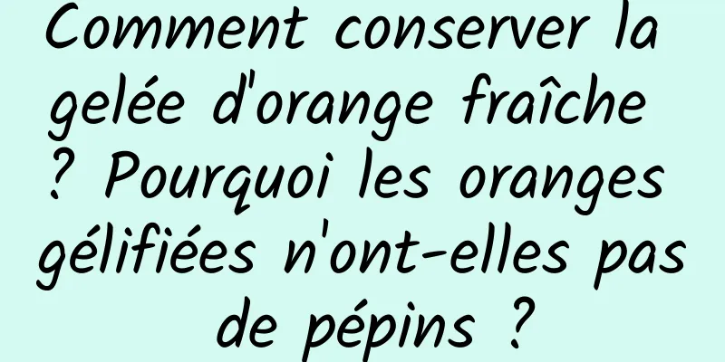 Comment conserver la gelée d'orange fraîche ? Pourquoi les oranges gélifiées n'ont-elles pas de pépins ?