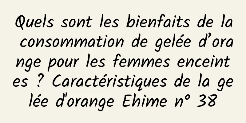 Quels sont les bienfaits de la consommation de gelée d’orange pour les femmes enceintes ? Caractéristiques de la gelée d'orange Ehime n° 38