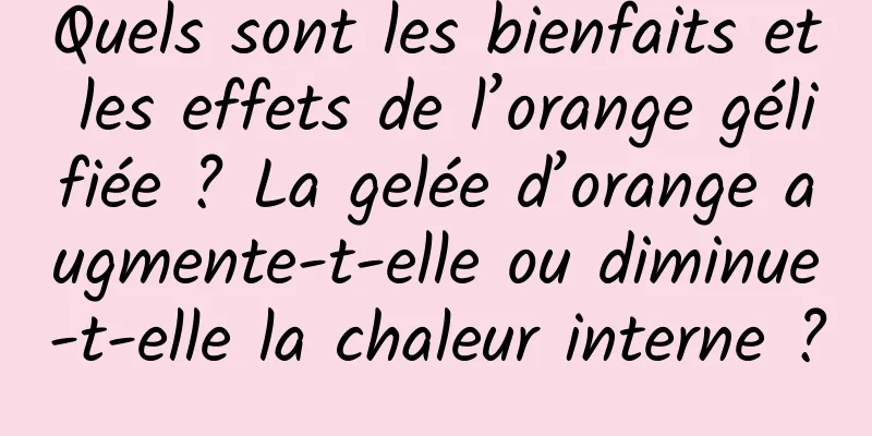 Quels sont les bienfaits et les effets de l’orange gélifiée ? La gelée d’orange augmente-t-elle ou diminue-t-elle la chaleur interne ?