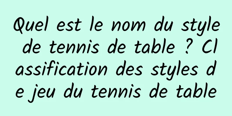 Quel est le nom du style de tennis de table ? Classification des styles de jeu du tennis de table