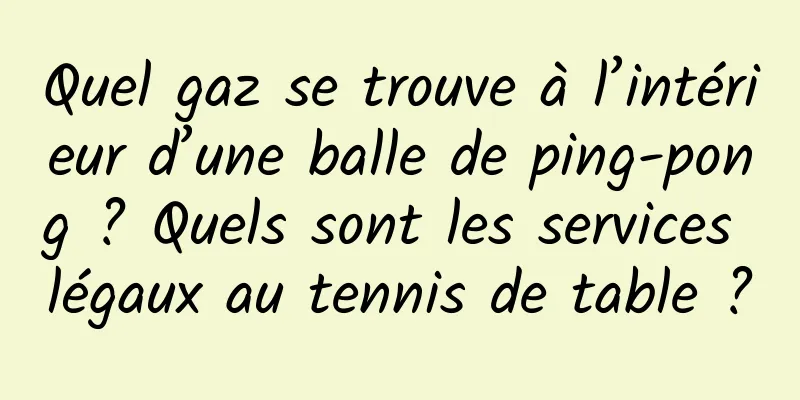 Quel gaz se trouve à l’intérieur d’une balle de ping-pong ? Quels sont les services légaux au tennis de table ?
