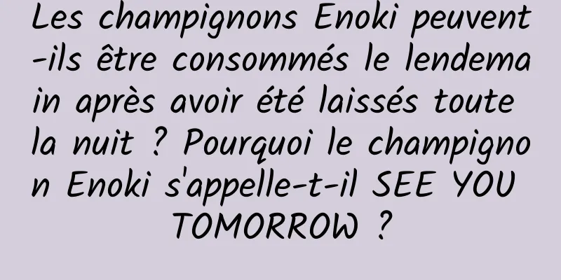 Les champignons Enoki peuvent-ils être consommés le lendemain après avoir été laissés toute la nuit ? Pourquoi le champignon Enoki s'appelle-t-il SEE YOU TOMORROW ?