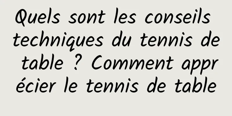 Quels sont les conseils techniques du tennis de table ? Comment apprécier le tennis de table