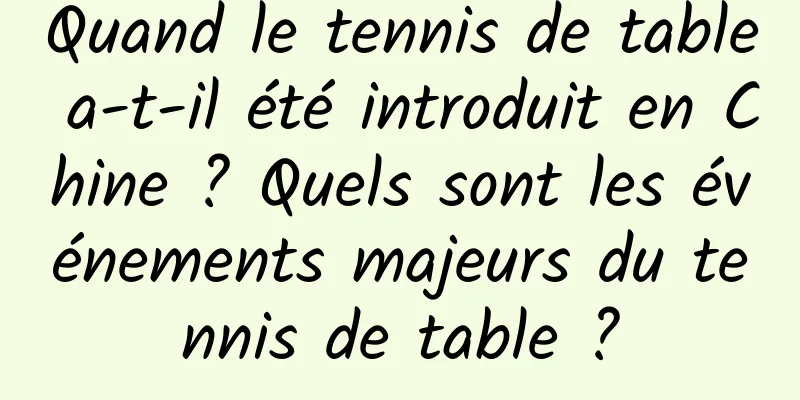 Quand le tennis de table a-t-il été introduit en Chine ? Quels sont les événements majeurs du tennis de table ?