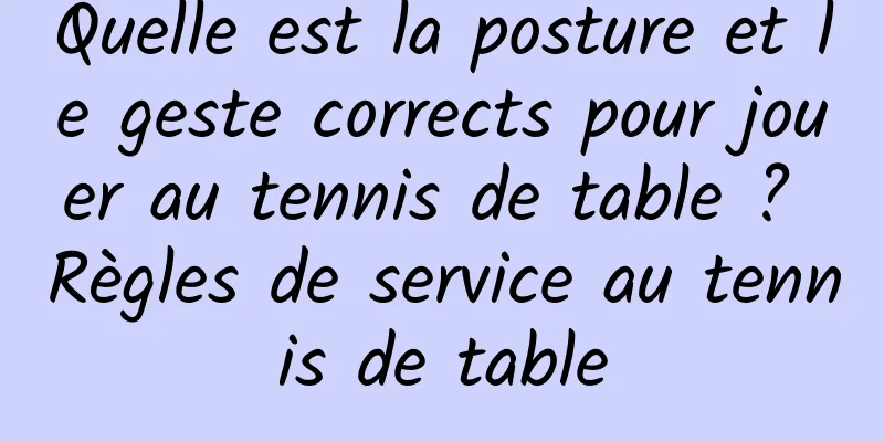 Quelle est la posture et le geste corrects pour jouer au tennis de table ? Règles de service au tennis de table