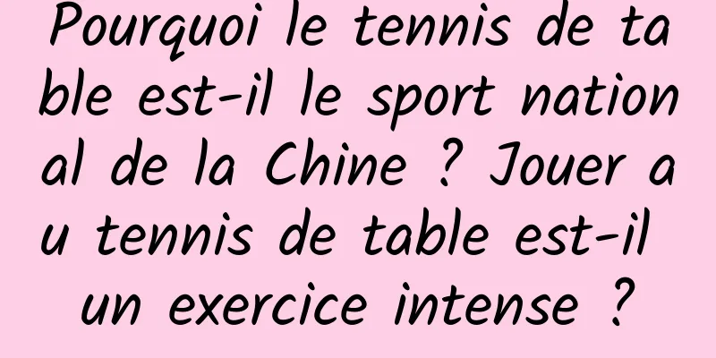 Pourquoi le tennis de table est-il le sport national de la Chine ? Jouer au tennis de table est-il un exercice intense ?