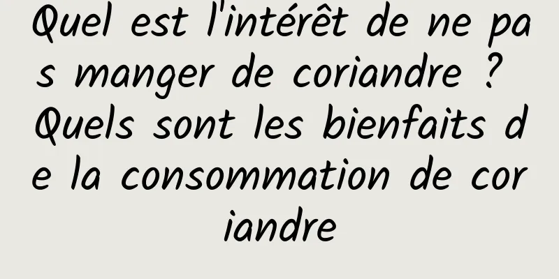 Quel est l'intérêt de ne pas manger de coriandre ? Quels sont les bienfaits de la consommation de coriandre