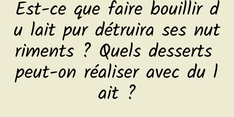 Est-ce que faire bouillir du lait pur détruira ses nutriments ? Quels desserts peut-on réaliser avec du lait ?